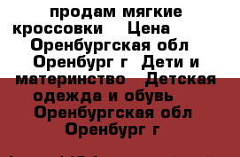 продам мягкие кроссовки  › Цена ­ 100 - Оренбургская обл., Оренбург г. Дети и материнство » Детская одежда и обувь   . Оренбургская обл.,Оренбург г.